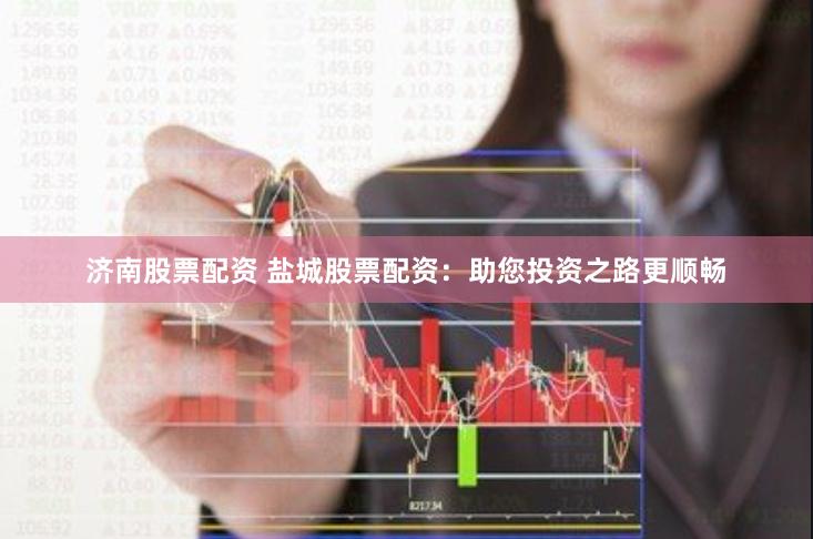 济南股票配资 盐城股票配资：助您投资之路更顺畅