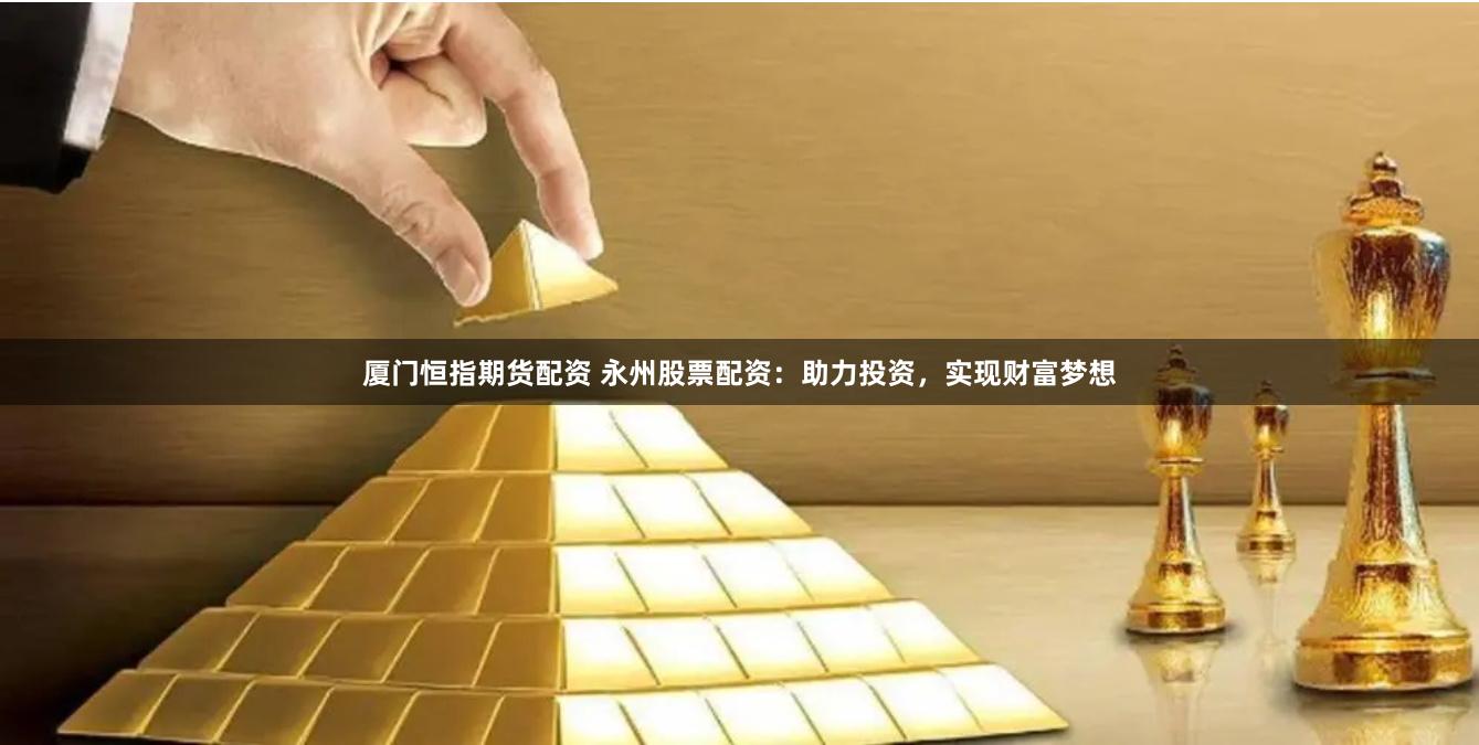 厦门恒指期货配资 永州股票配资：助力投资，实现财富梦想