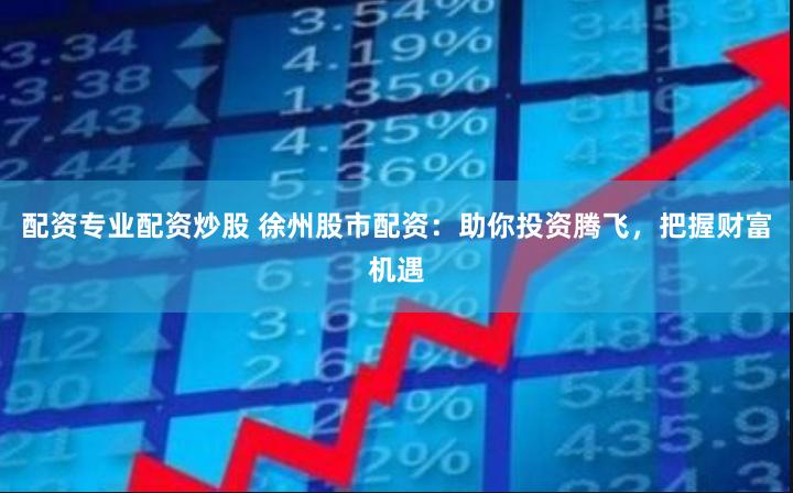 配资专业配资炒股 徐州股市配资：助你投资腾飞，把握财富机遇