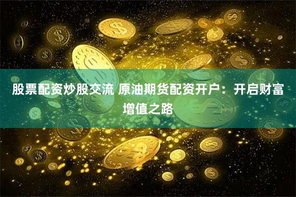 股票配资炒股交流 原油期货配资开户：开启财富增值之路