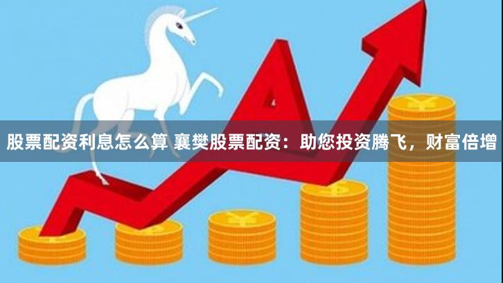股票配资利息怎么算 襄樊股票配资：助您投资腾飞，财富倍增