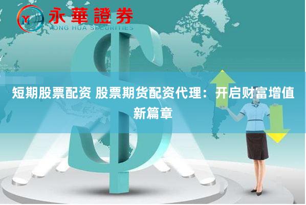 短期股票配资 股票期货配资代理：开启财富增值新篇章
