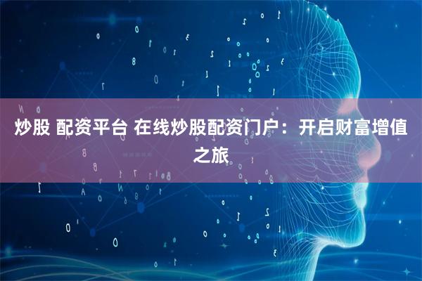 炒股 配资平台 在线炒股配资门户：开启财富增值之旅