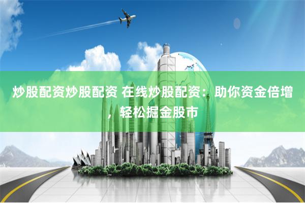 炒股配资炒股配资 在线炒股配资：助你资金倍增，轻松掘金股市