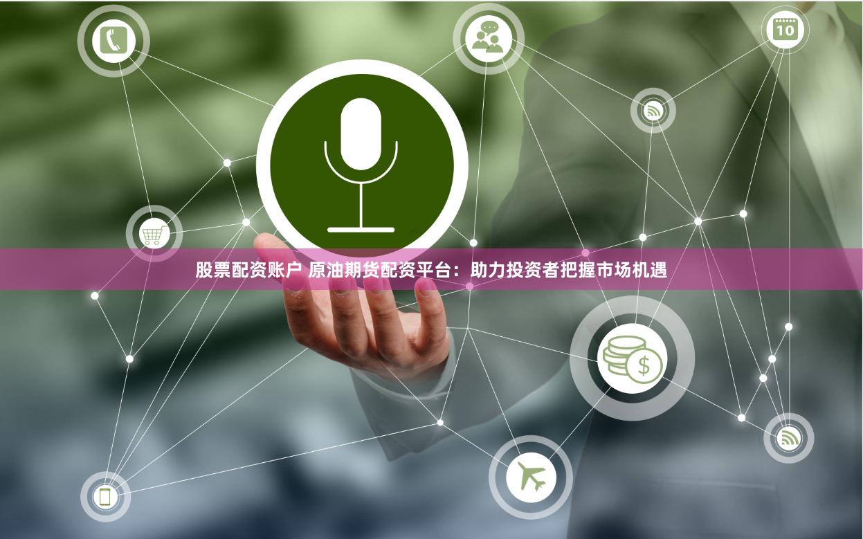 股票配资账户 原油期货配资平台：助力投资者把握市场机遇