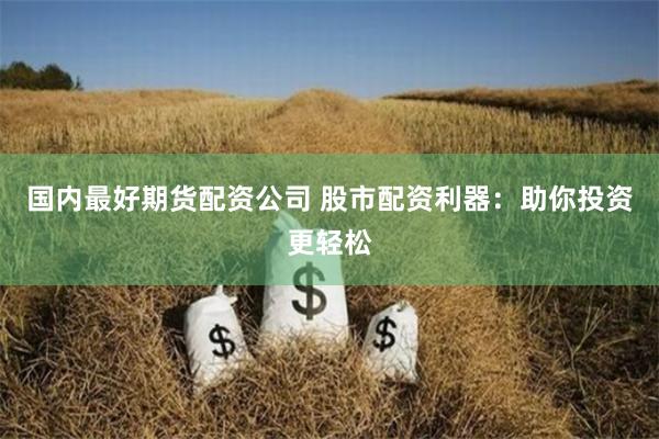 国内最好期货配资公司 股市配资利器：助你投资更轻松