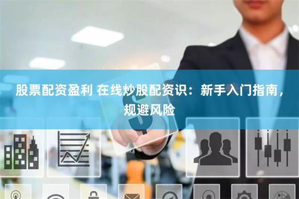 股票配资盈利 在线炒股配资识：新手入门指南，规避风险