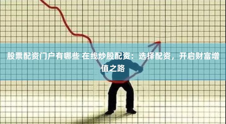 股票配资门户有哪些 在线炒股配资：选择配资，开启财富增值之路