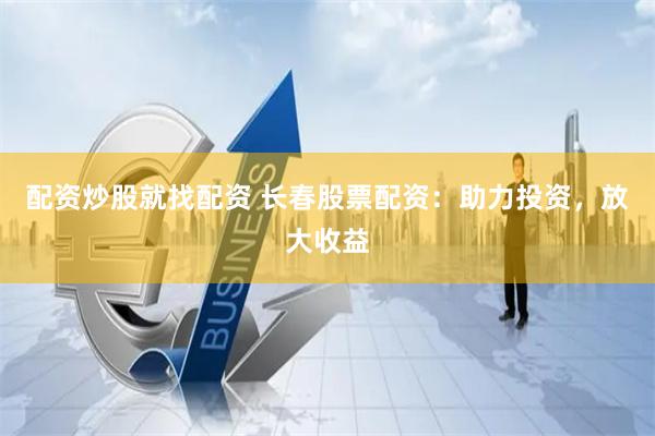 配资炒股就找配资 长春股票配资：助力投资，放大收益