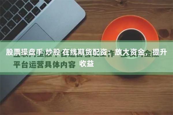 股票操盘手 炒股 在线期货配资：放大资金，提升收益