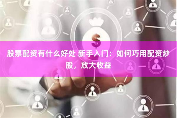 股票配资有什么好处 新手入门：如何巧用配资炒股，放大收益