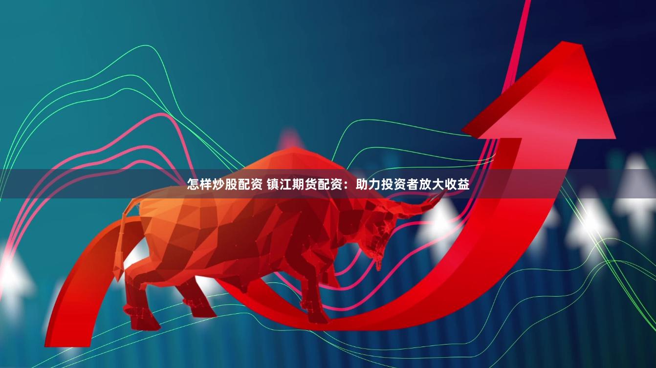 怎样炒股配资 镇江期货配资：助力投资者放大收益