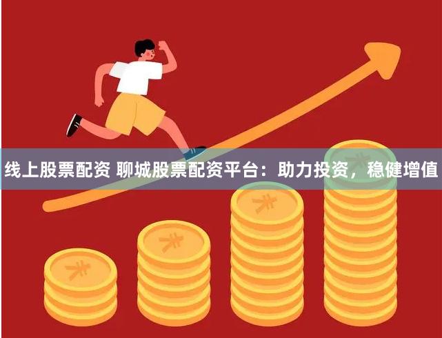 线上股票配资 聊城股票配资平台：助力投资，稳健增值