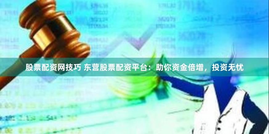 股票配资网技巧 东营股票配资平台：助你资金倍增，投资无忧