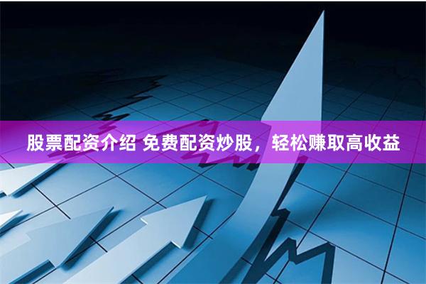 股票配资介绍 免费配资炒股，轻松赚取高收益