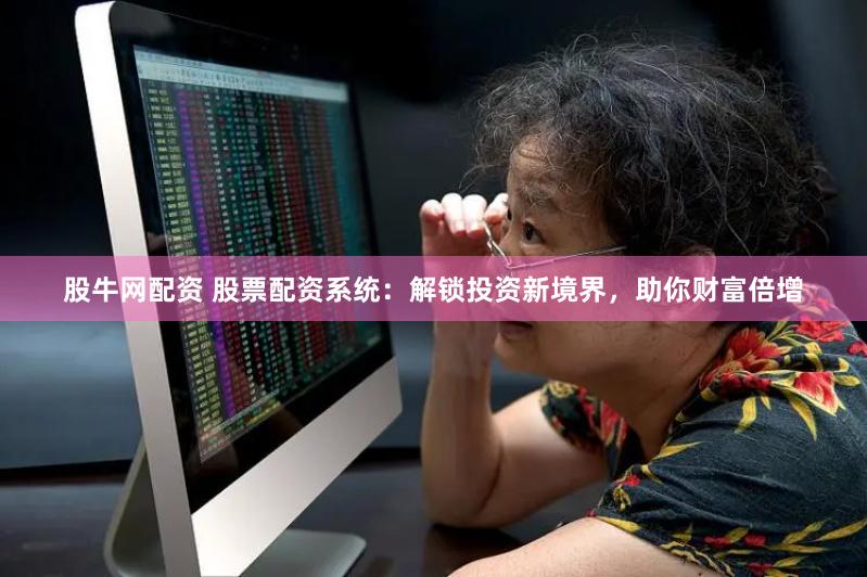 股牛网配资 股票配资系统：解锁投资新境界，助你财富倍增