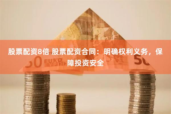 股票配资8倍 股票配资合同：明确权利义务，保障投资安全
