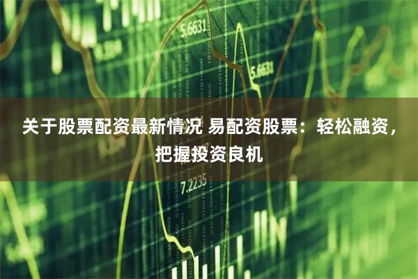 关于股票配资最新情况 易配资股票：轻松融资，把握投资良机