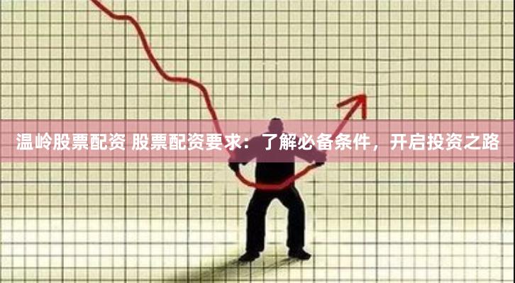 温岭股票配资 股票配资要求：了解必备条件，开启投资之路