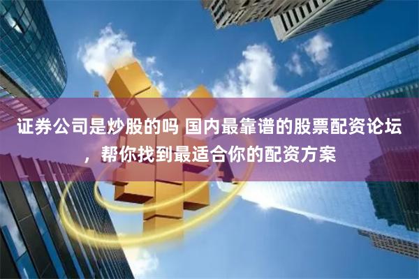 证券公司是炒股的吗 国内最靠谱的股票配资论坛，帮你找到最适合你的配资方案