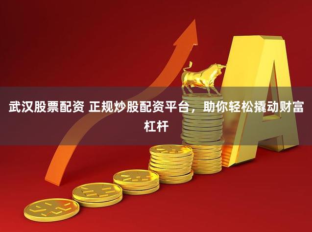 武汉股票配资 正规炒股配资平台，助你轻松撬动财富杠杆