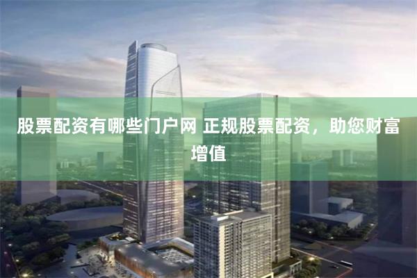 股票配资有哪些门户网 正规股票配资，助您财富增值