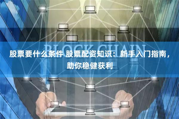 股票要什么条件 股票配资知识：新手入门指南，助你稳健获利