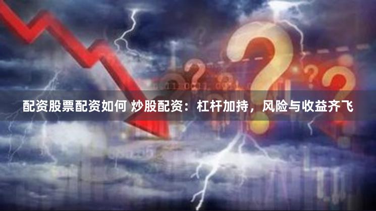 配资股票配资如何 炒股配资：杠杆加持，风险与收益齐飞