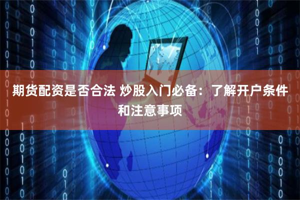 期货配资是否合法 炒股入门必备：了解开户条件和注意事项