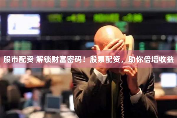 股市配资 解锁财富密码！股票配资，助你倍增收益