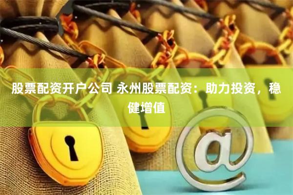股票配资开户公司 永州股票配资：助力投资，稳健增值