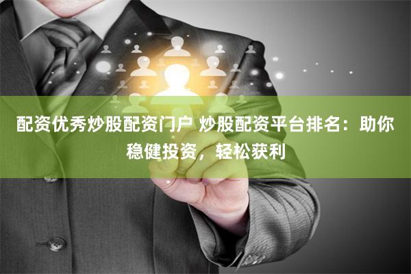 配资优秀炒股配资门户 炒股配资平台排名：助你稳健投资，轻松获利