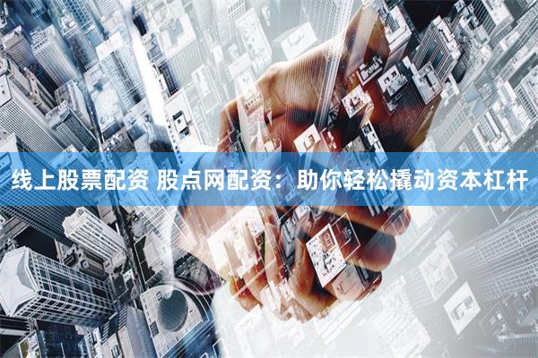 线上股票配资 股点网配资：助你轻松撬动资本杠杆