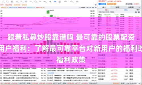 跟着私募炒股靠谱吗 最可靠的股票配资新用户福利：了解最可靠平台对新用户的福利政策