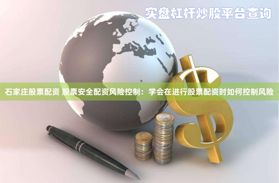 石家庄股票配资 股票安全配资风险控制：学会在进行股票配资时如何控制风险