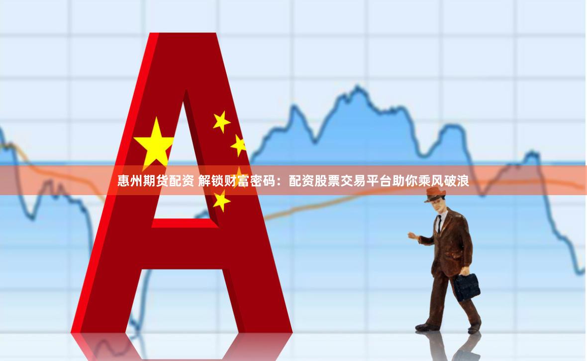 惠州期货配资 解锁财富密码：配资股票交易平台助你乘风破浪
