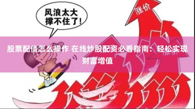 股票配债怎么操作 在线炒股配资必看指南：轻松实现财富增值