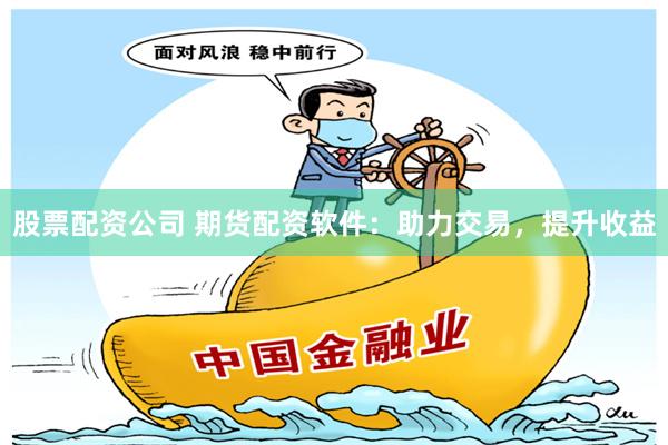 股票配资公司 期货配资软件：助力交易，提升收益