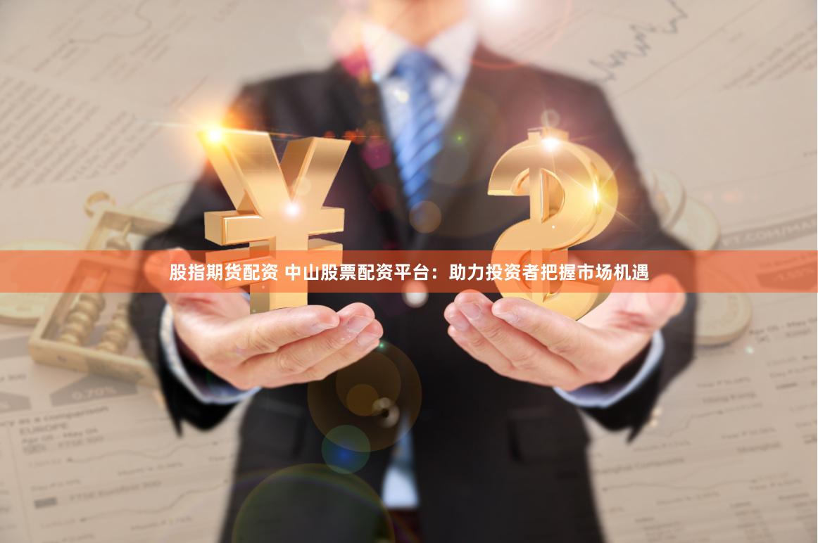 股指期货配资 中山股票配资平台：助力投资者把握市场机遇