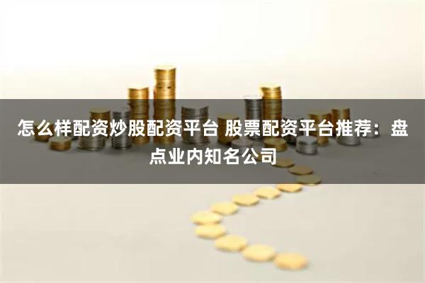 怎么样配资炒股配资平台 股票配资平台推荐：盘点业内知名公司