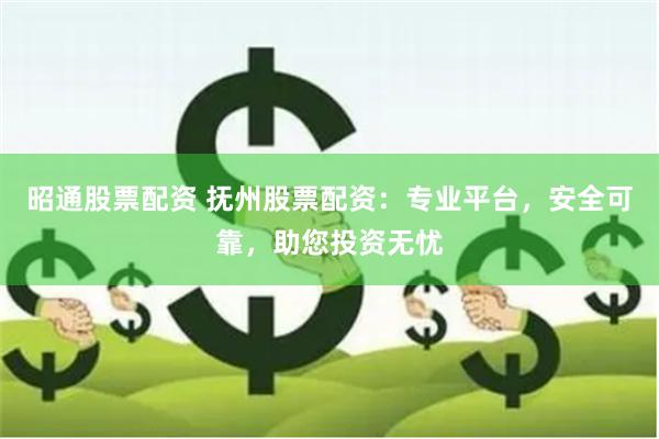 昭通股票配资 抚州股票配资：专业平台，安全可靠，助您投资无忧
