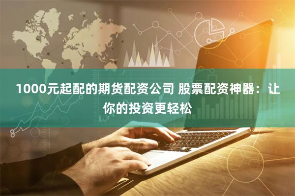 1000元起配的期货配资公司 股票配资神器：让你的投资更轻松
