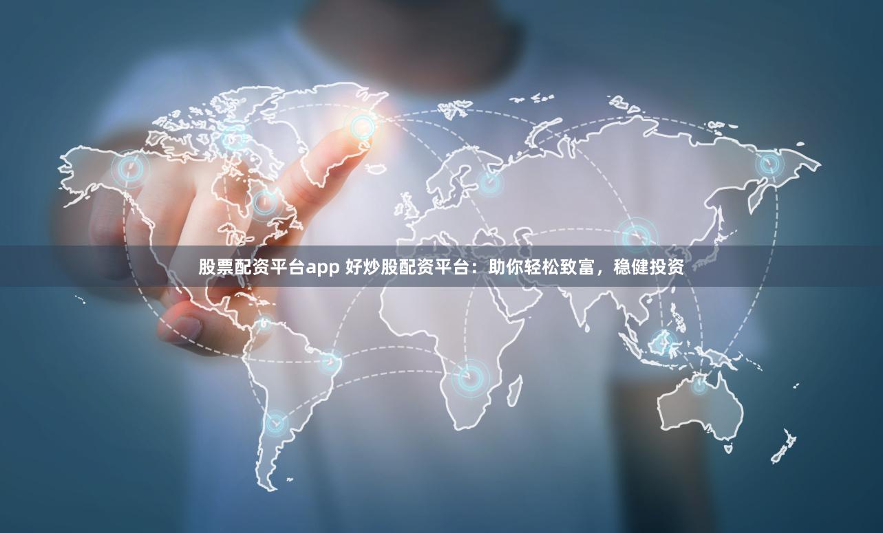 股票配资平台app 好炒股配资平台：助你轻松致富，稳健投资