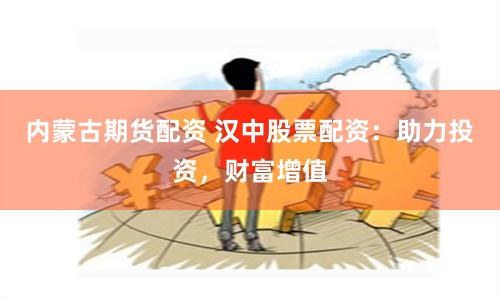 内蒙古期货配资 汉中股票配资：助力投资，财富增值