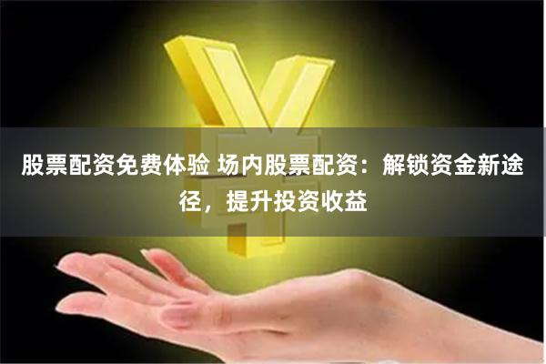 股票配资免费体验 场内股票配资：解锁资金新途径，提升投资收益