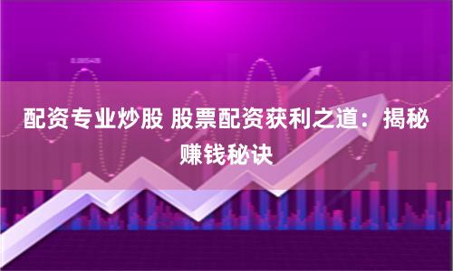 配资专业炒股 股票配资获利之道：揭秘赚钱秘诀