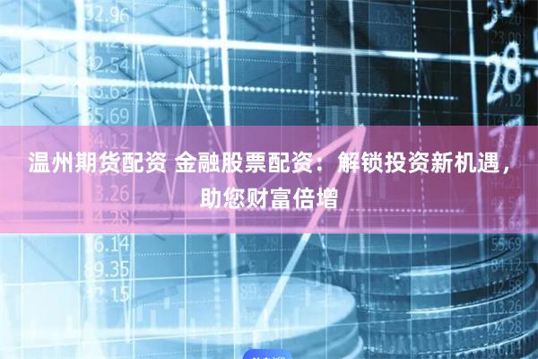 温州期货配资 金融股票配资：解锁投资新机遇，助您财富倍增