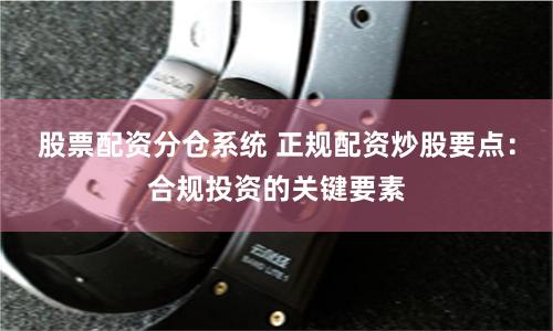 股票配资分仓系统 正规配资炒股要点：合规投资的关键要素