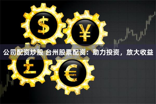 公司配资炒股 台州股票配资：助力投资，放大收益