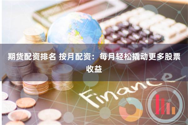 期货配资排名 按月配资：每月轻松撬动更多股票收益